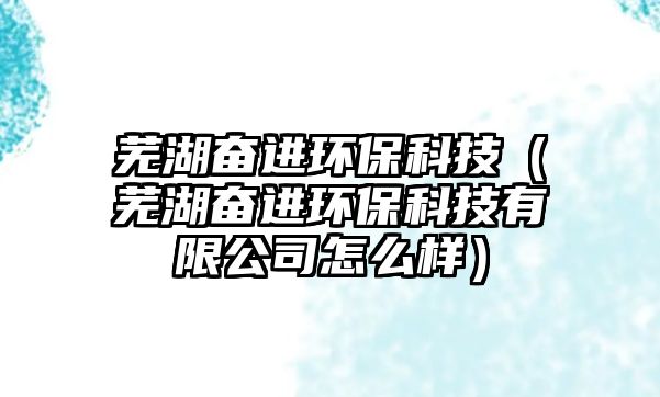 蕪湖奮進(jìn)環(huán)?？萍迹ㄊ徍^進(jìn)環(huán)保科技有限公司怎么樣）