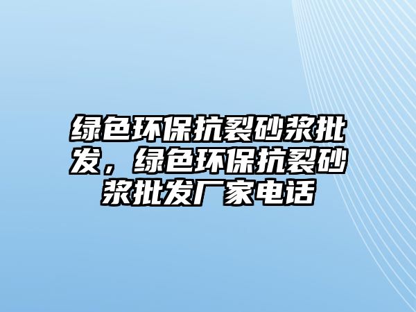 綠色環(huán)保抗裂砂漿批發(fā)，綠色環(huán)?？沽焉皾{批發(fā)廠家電話