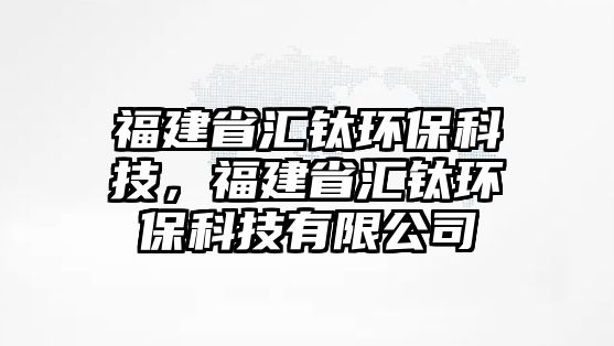 福建省匯鈦環(huán)?？萍?，福建省匯鈦環(huán)保科技有限公司