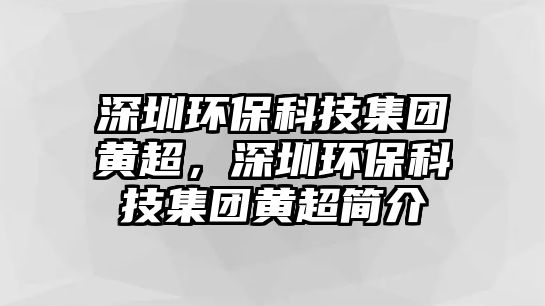 深圳環(huán)?？萍技瘓F(tuán)黃超，深圳環(huán)?？萍技瘓F(tuán)黃超簡介