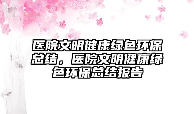 醫(yī)院文明健康綠色環(huán)?？偨Y(jié)，醫(yī)院文明健康綠色環(huán)?？偨Y(jié)報(bào)告