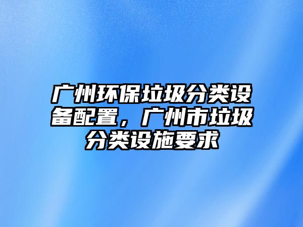 廣州環(huán)保垃圾分類(lèi)設(shè)備配置，廣州市垃圾分類(lèi)設(shè)施要求