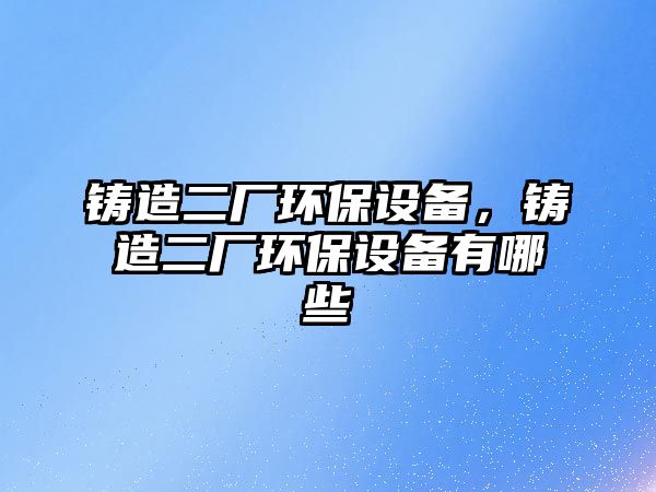 鑄造二廠環(huán)保設(shè)備，鑄造二廠環(huán)保設(shè)備有哪些