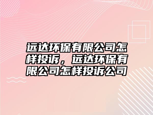 遠達環(huán)保有限公司怎樣投訴，遠達環(huán)保有限公司怎樣投訴公司