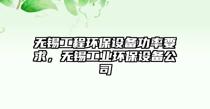 無錫工程環(huán)保設(shè)備功率要求，無錫工業(yè)環(huán)保設(shè)備公司