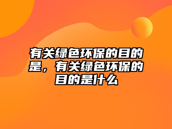 有關(guān)綠色環(huán)保的目的是，有關(guān)綠色環(huán)保的目的是什么