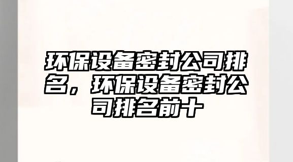 環(huán)保設備密封公司排名，環(huán)保設備密封公司排名前十