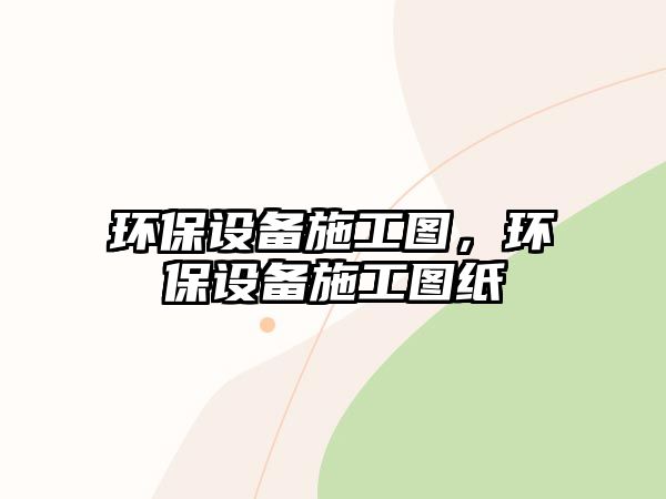 環(huán)保設(shè)備施工圖，環(huán)保設(shè)備施工圖紙