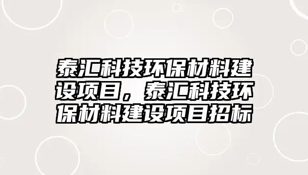 泰匯科技環(huán)保材料建設(shè)項目，泰匯科技環(huán)保材料建設(shè)項目招標(biāo)