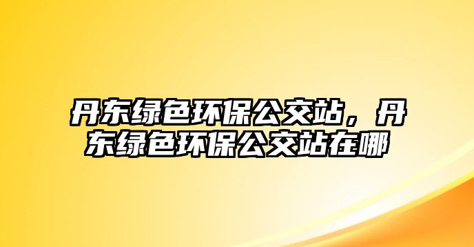 丹東綠色環(huán)保公交站，丹東綠色環(huán)保公交站在哪