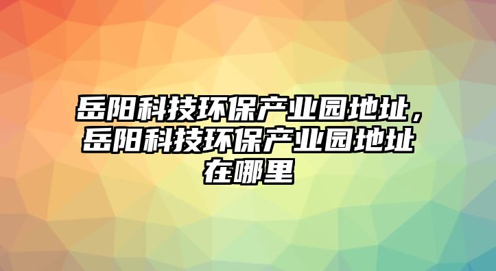 岳陽(yáng)科技環(huán)保產(chǎn)業(yè)園地址，岳陽(yáng)科技環(huán)保產(chǎn)業(yè)園地址在哪里