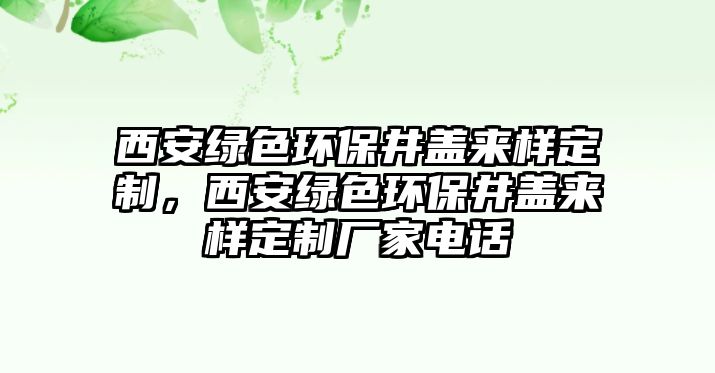 西安綠色環(huán)保井蓋來樣定制，西安綠色環(huán)保井蓋來樣定制廠家電話