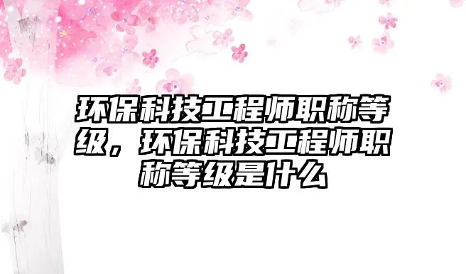 環(huán)?？萍脊こ處熉毞Q等級(jí)，環(huán)?？萍脊こ處熉毞Q等級(jí)是什么