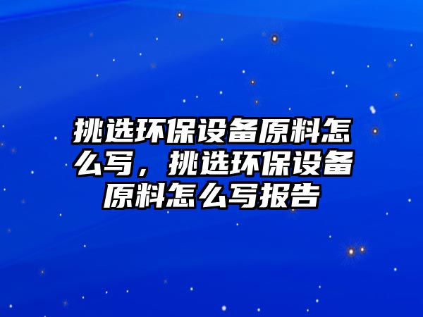 挑選環(huán)保設備原料怎么寫，挑選環(huán)保設備原料怎么寫報告