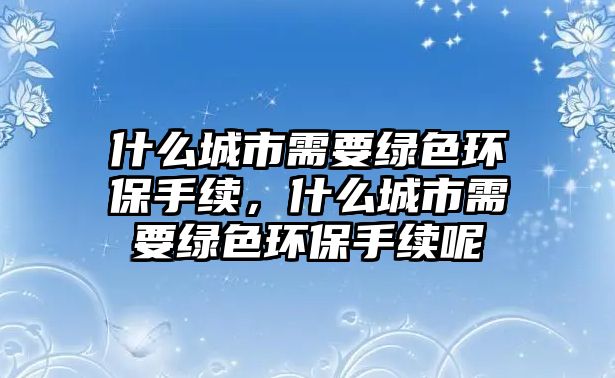 什么城市需要綠色環(huán)保手續(xù)，什么城市需要綠色環(huán)保手續(xù)呢