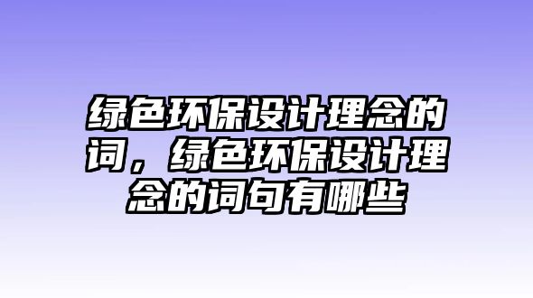 綠色環(huán)保設(shè)計(jì)理念的詞，綠色環(huán)保設(shè)計(jì)理念的詞句有哪些