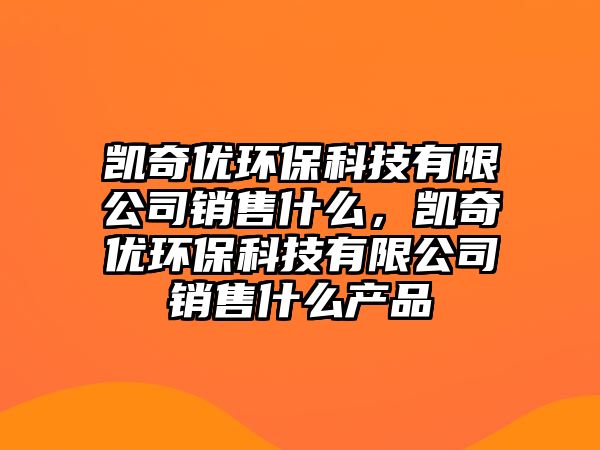 凱奇優(yōu)環(huán)?？萍加邢薰句N售什么，凱奇優(yōu)環(huán)?？萍加邢薰句N售什么產品