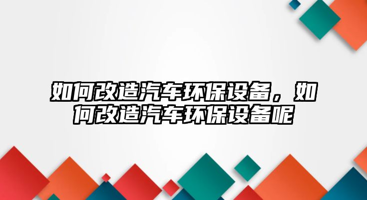 如何改造汽車環(huán)保設(shè)備，如何改造汽車環(huán)保設(shè)備呢