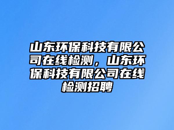 山東環(huán)?？萍加邢薰驹诰€檢測，山東環(huán)保科技有限公司在線檢測招聘