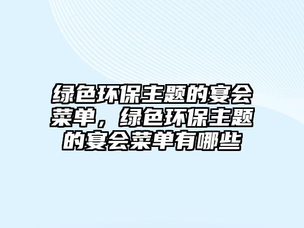 綠色環(huán)保主題的宴會菜單，綠色環(huán)保主題的宴會菜單有哪些