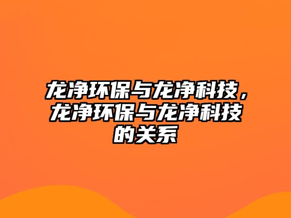 龍凈環(huán)保與龍凈科技，龍凈環(huán)保與龍凈科技的關(guān)系