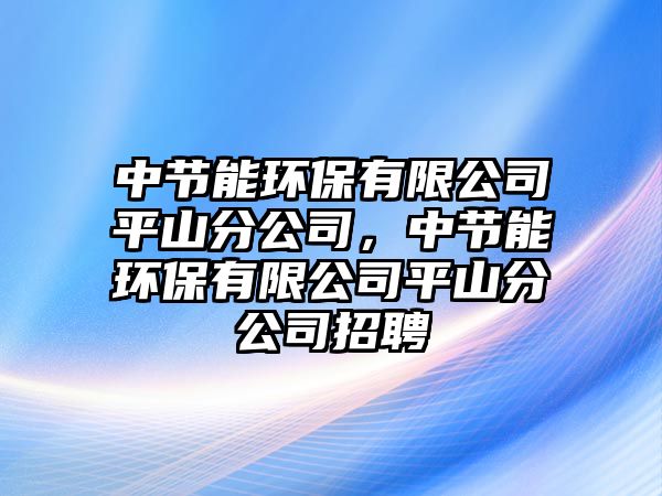 中節(jié)能環(huán)保有限公司平山分公司，中節(jié)能環(huán)保有限公司平山分公司招聘