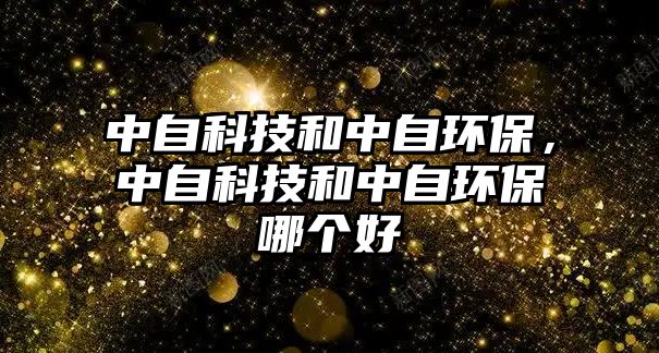 中自科技和中自環(huán)保，中自科技和中自環(huán)保哪個好