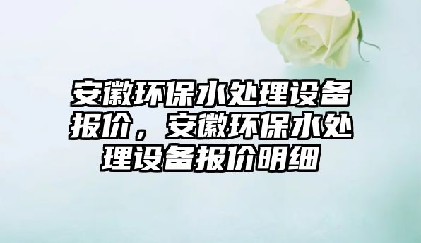 安徽環(huán)保水處理設備報價，安徽環(huán)保水處理設備報價明細