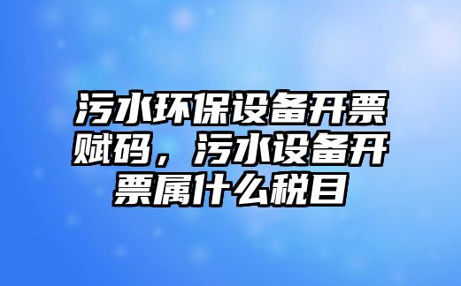 污水環(huán)保設備開票賦碼，污水設備開票屬什么稅目