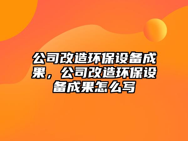 公司改造環(huán)保設備成果，公司改造環(huán)保設備成果怎么寫