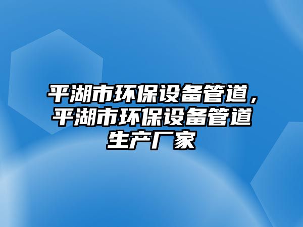 平湖市環(huán)保設備管道，平湖市環(huán)保設備管道生產廠家