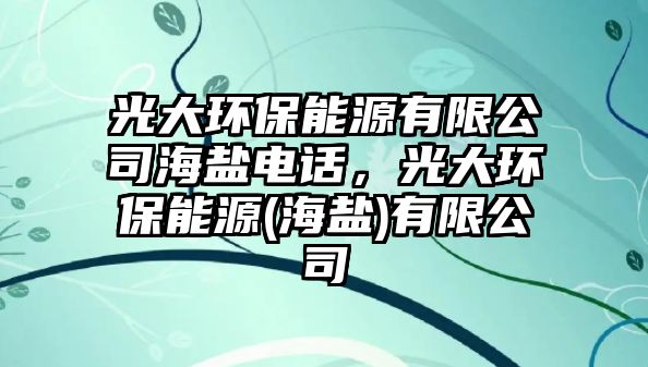 光大環(huán)保能源有限公司海鹽電話，光大環(huán)保能源(海鹽)有限公司