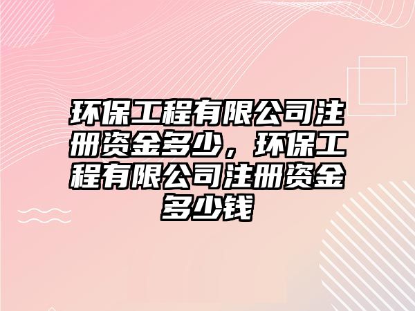 環(huán)保工程有限公司注冊資金多少，環(huán)保工程有限公司注冊資金多少錢