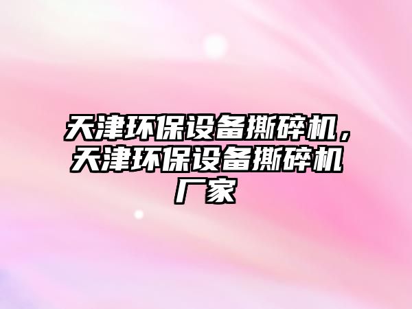 天津環(huán)保設備撕碎機，天津環(huán)保設備撕碎機廠家