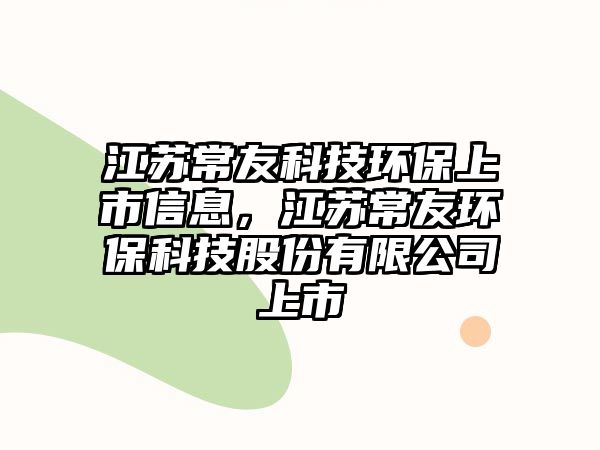 江蘇常友科技環(huán)保上市信息，江蘇常友環(huán)?？萍脊煞萦邢薰旧鲜? class=