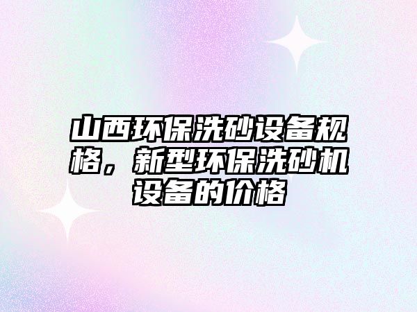 山西環(huán)保洗砂設(shè)備規(guī)格，新型環(huán)保洗砂機(jī)設(shè)備的價(jià)格