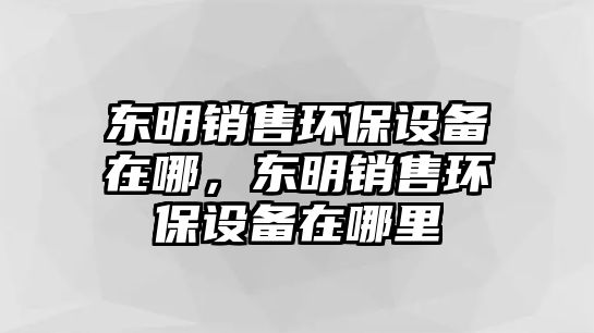 東明銷售環(huán)保設(shè)備在哪，東明銷售環(huán)保設(shè)備在哪里