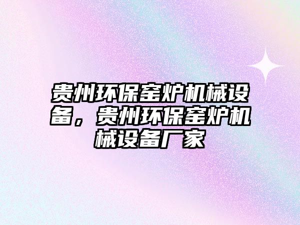 貴州環(huán)保窯爐機械設備，貴州環(huán)保窯爐機械設備廠家