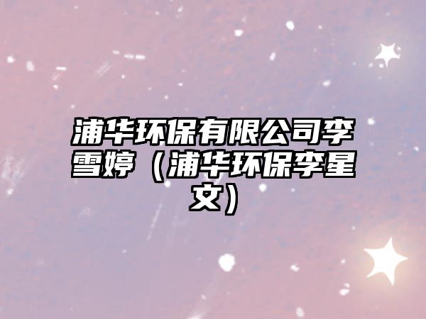 浦華環(huán)保有限公司李雪婷（浦華環(huán)保李星文）