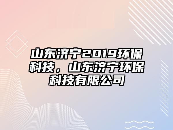 山東濟寧2019環(huán)保科技，山東濟寧環(huán)保科技有限公司