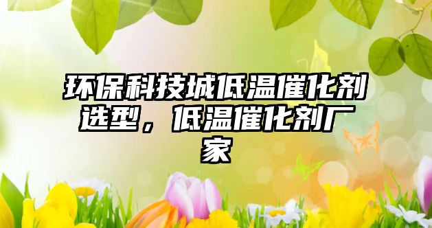 環(huán)?？萍汲堑蜏卮呋瘎┻x型，低溫催化劑廠家