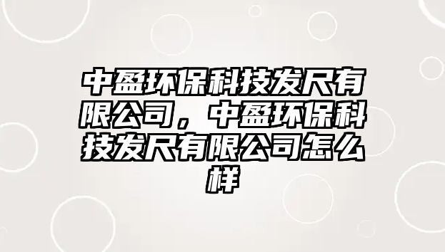 中盈環(huán)保科技發(fā)尺有限公司，中盈環(huán)保科技發(fā)尺有限公司怎么樣