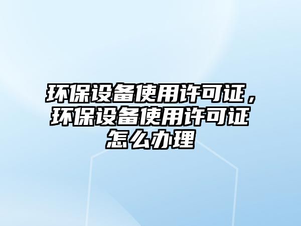 環(huán)保設(shè)備使用許可證，環(huán)保設(shè)備使用許可證怎么辦理