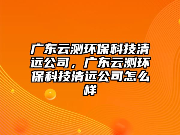 廣東云測(cè)環(huán)?？萍记暹h(yuǎn)公司，廣東云測(cè)環(huán)?？萍记暹h(yuǎn)公司怎么樣