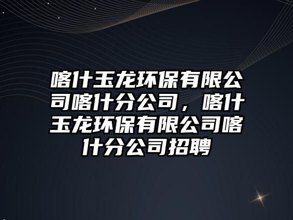 喀什玉龍環(huán)保有限公司喀什分公司，喀什玉龍環(huán)保有限公司喀什分公司招聘