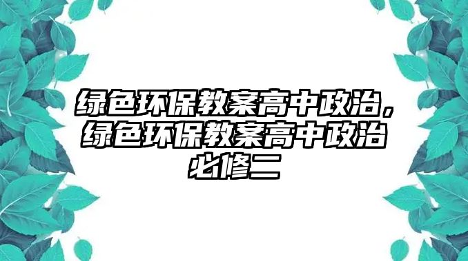 綠色環(huán)保教案高中政治，綠色環(huán)保教案高中政治必修二