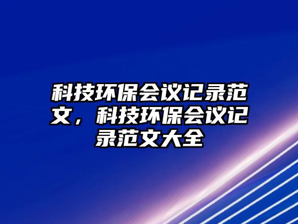 科技環(huán)保會(huì)議記錄范文，科技環(huán)保會(huì)議記錄范文大全