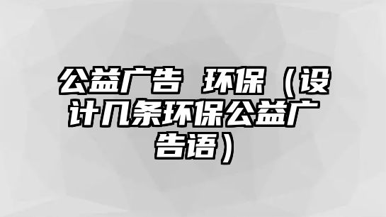 公益廣告 環(huán)保（設(shè)計幾條環(huán)保公益廣告語）