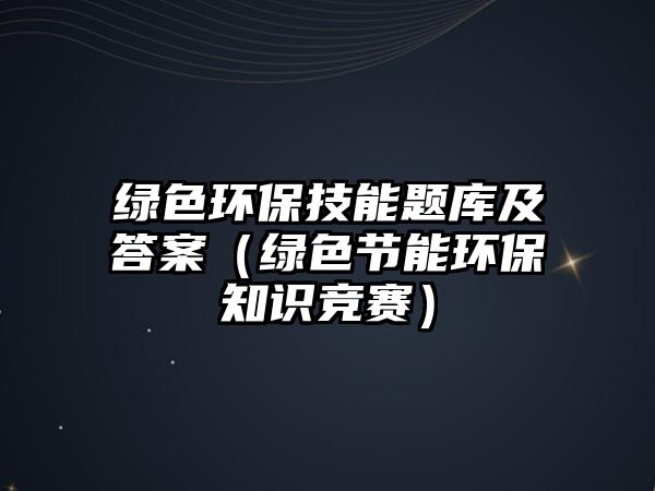 綠色環(huán)保技能題庫及答案（綠色節(jié)能環(huán)保知識競賽）