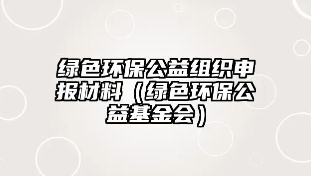 綠色環(huán)保公益組織申報(bào)材料（綠色環(huán)保公益基金會(huì)）